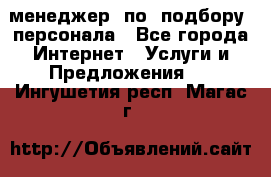 менеджер  по  подбору  персонала - Все города Интернет » Услуги и Предложения   . Ингушетия респ.,Магас г.